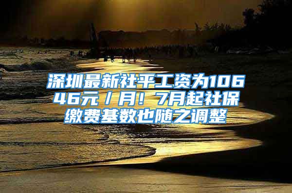 深圳最新社平工資為10646元／月！7月起社保繳費(fèi)基數(shù)也隨之調(diào)整