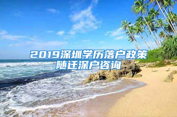 2019深圳學(xué)歷落戶政策隨遷深戶咨詢