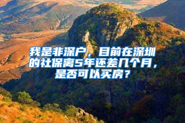 我是非深戶，目前在深圳的社保離5年還差幾個(gè)月，是否可以買房？