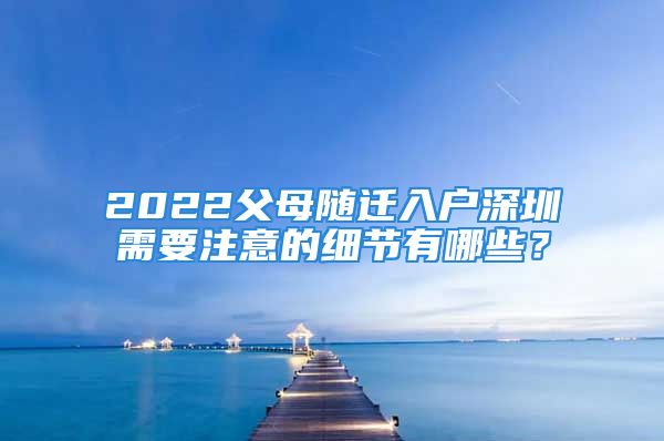 2022父母隨遷入戶深圳需要注意的細(xì)節(jié)有哪些？