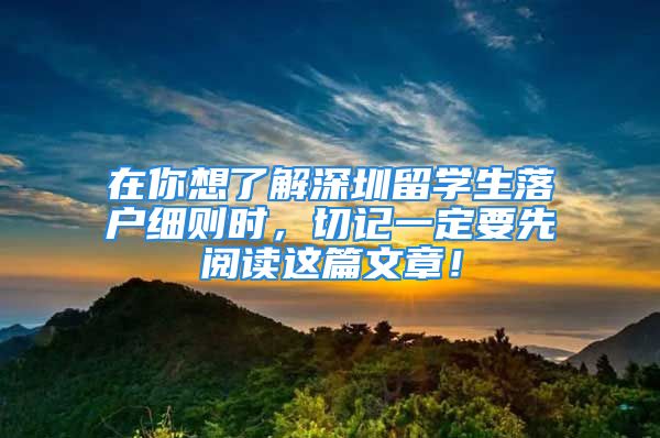 在你想了解深圳留學生落戶細則時，切記一定要先閱讀這篇文章！