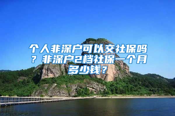 個人非深戶可以交社保嗎？非深戶2檔社保一個月多少錢？