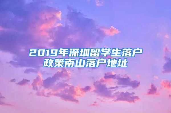 2019年深圳留學(xué)生落戶政策南山落戶地址