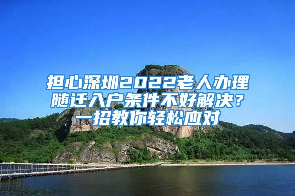 擔(dān)心深圳2022老人辦理隨遷入戶條件不好解決？一招教你輕松應(yīng)對(duì)