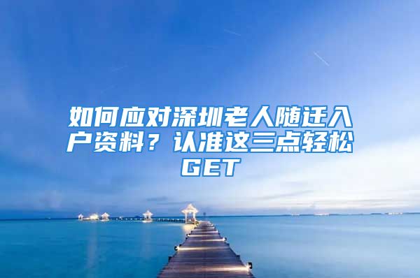 如何應(yīng)對深圳老人隨遷入戶資料？認(rèn)準(zhǔn)這三點輕松GET