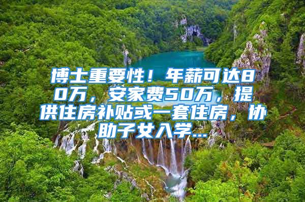 博士重要性！年薪可達(dá)80萬，安家費(fèi)50萬，提供住房補(bǔ)貼或一套住房，協(xié)助子女入學(xué)...