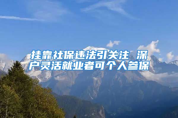 掛靠社保違法引關(guān)注 深戶靈活就業(yè)者可個(gè)人參保