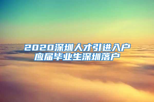 2020深圳人才引進(jìn)入戶應(yīng)屆畢業(yè)生深圳落戶