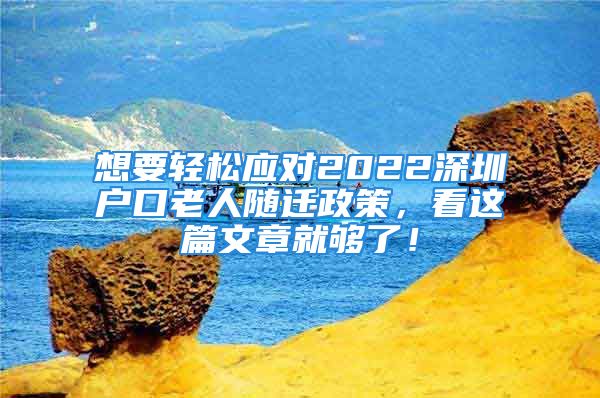 想要輕松應(yīng)對(duì)2022深圳戶(hù)口老人隨遷政策，看這篇文章就夠了！