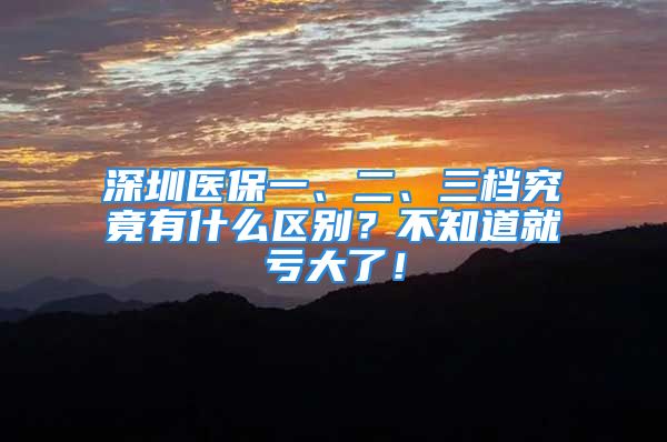 深圳醫(yī)保一、二、三檔究竟有什么區(qū)別？不知道就虧大了！