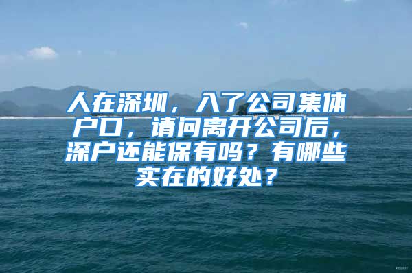 人在深圳，入了公司集體戶口，請問離開公司后，深戶還能保有嗎？有哪些實在的好處？