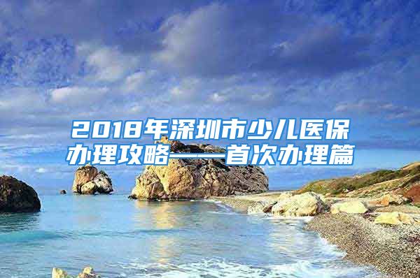 2018年深圳市少兒醫(yī)保辦理攻略——首次辦理篇