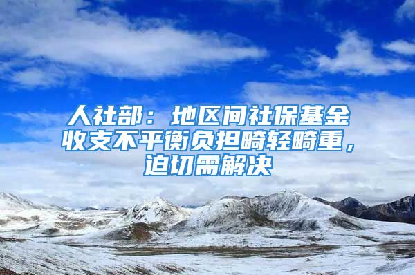 人社部：地區(qū)間社?；鹗罩Р黄胶庳?fù)擔(dān)畸輕畸重，迫切需解決