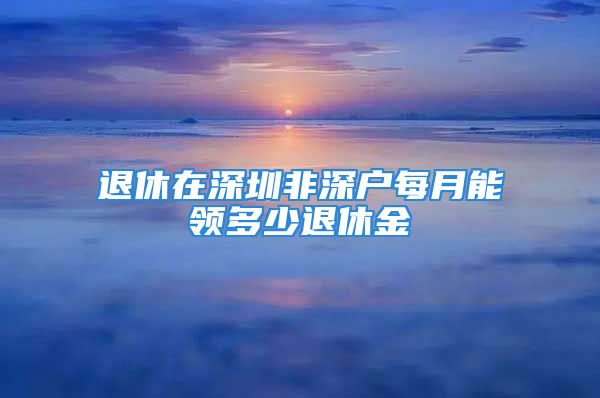 退休在深圳非深戶每月能領多少退休金