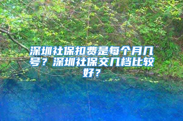 深圳社?？圪M(fèi)是每個(gè)月幾號(hào)？深圳社保交幾檔比較好？