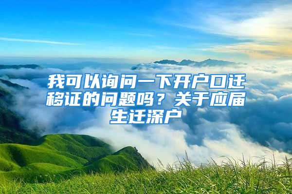 我可以詢問(wèn)一下開(kāi)戶口遷移證的問(wèn)題嗎？關(guān)于應(yīng)屆生遷深戶