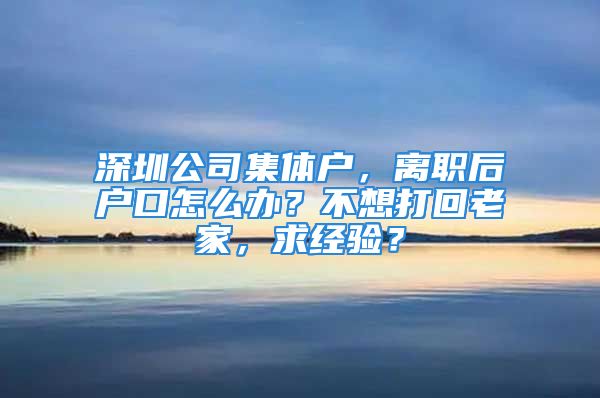 深圳公司集體戶，離職后戶口怎么辦？不想打回老家，求經驗？