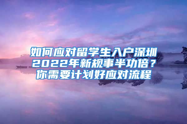 如何應對留學生入戶深圳2022年新規(guī)事半功倍？你需要計劃好應對流程