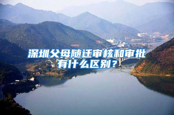 深圳父母隨遷審核和審批有什么區(qū)別？