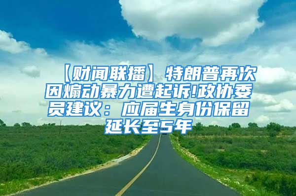 【財(cái)聞聯(lián)播】特朗普再次因煽動(dòng)暴力遭起訴!政協(xié)委員建議：應(yīng)屆生身份保留延長(zhǎng)至5年