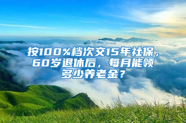 按100%檔次交15年社保，60歲退休后，每月能領(lǐng)多少養(yǎng)老金？