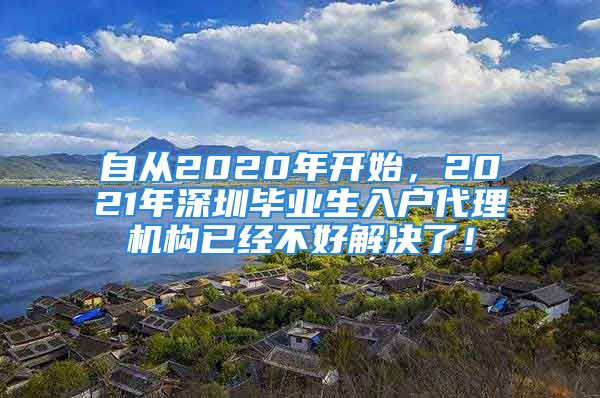 自從2020年開始，2021年深圳畢業(yè)生入戶代理機(jī)構(gòu)已經(jīng)不好解決了！