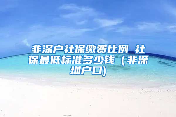 非深戶社保繳費(fèi)比例髺社保最低標(biāo)準(zhǔn)多少錢（非深圳戶口)