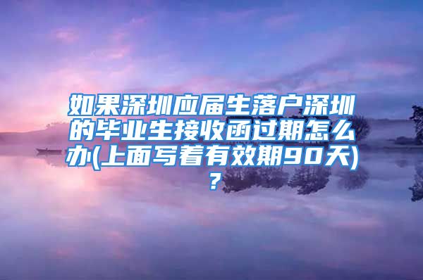 如果深圳應屆生落戶深圳的畢業(yè)生接收函過期怎么辦(上面寫著有效期90天)？