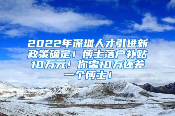 2022年深圳人才引進(jìn)新政策確定！博士落戶(hù)補(bǔ)貼10萬(wàn)元！你離10萬(wàn)還差一個(gè)博士！