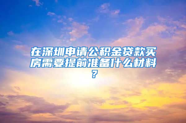 在深圳申請公積金貸款買房需要提前準(zhǔn)備什么材料？