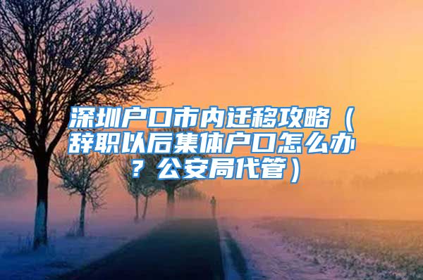 深圳戶口市內(nèi)遷移攻略（辭職以后集體戶口怎么辦？公安局代管）