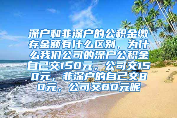 深戶和非深戶的公積金繳存金額有什么區(qū)別，為什么我們公司的深戶公積金自己交150元，公司交150元，非深戶的自己交80元，公司交80元呢