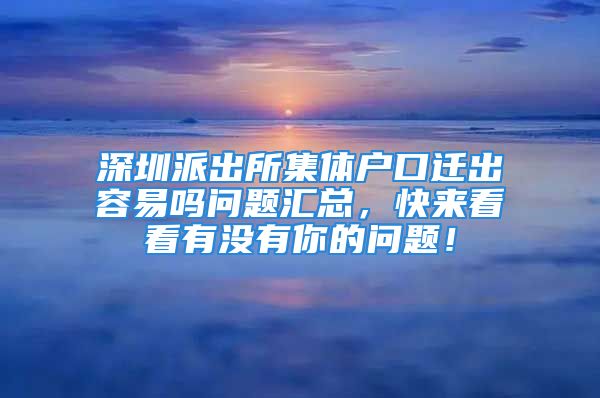 深圳派出所集體戶口遷出容易嗎問題匯總，快來看看有沒有你的問題！