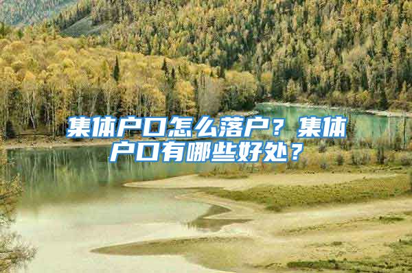 集體戶(hù)口怎么落戶(hù)？集體戶(hù)口有哪些好處？