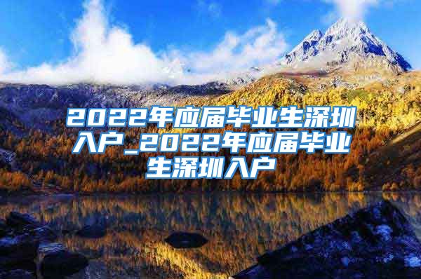 2022年應(yīng)屆畢業(yè)生深圳入戶_2022年應(yīng)屆畢業(yè)生深圳入戶