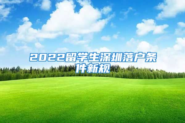 2022留學(xué)生深圳落戶條件新規(guī)