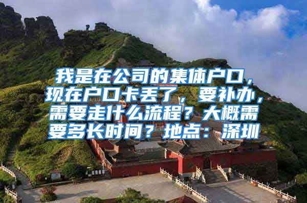 我是在公司的集體戶口，現在戶口卡丟了，要補辦，需要走什么流程？大概需要多長時間？地點：深圳