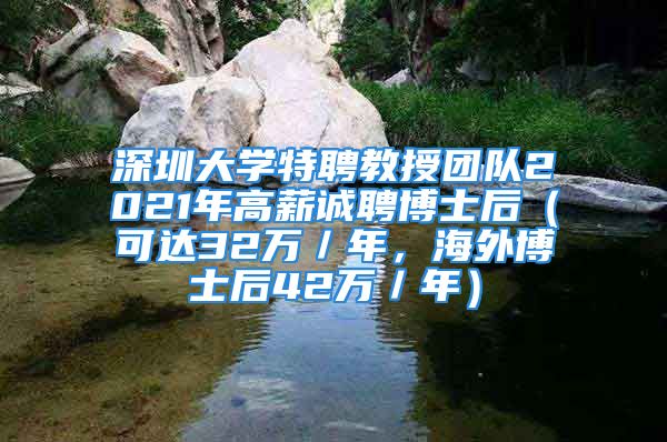 深圳大學特聘教授團隊2021年高薪誠聘博士后（可達32萬／年，海外博士后42萬／年）