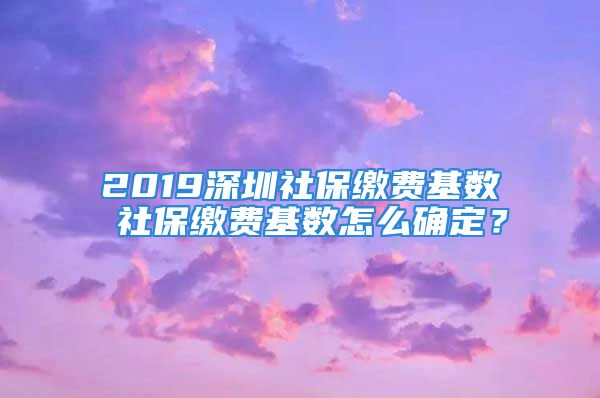 2019深圳社保繳費(fèi)基數(shù) 社保繳費(fèi)基數(shù)怎么確定？