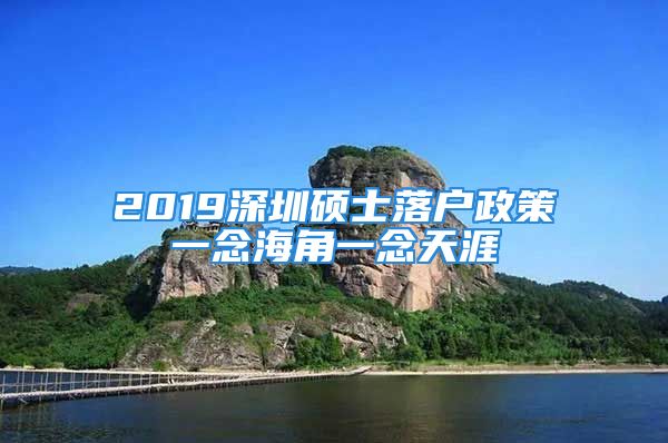 2019深圳碩士落戶政策一念海角一念天涯