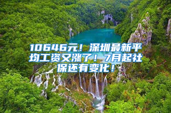 10646元！深圳最新平均工資又漲了！7月起社保還有變化！