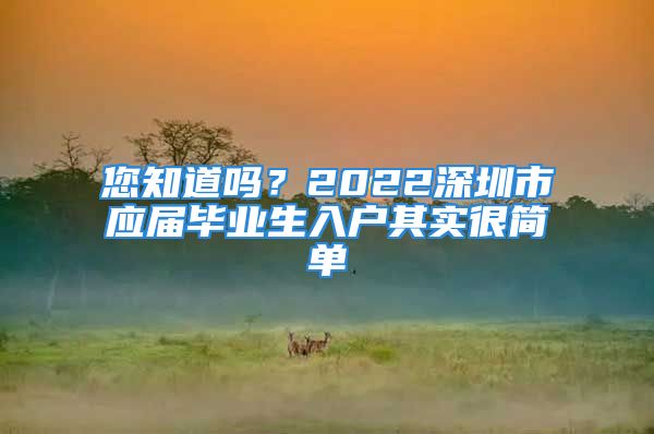 您知道嗎？2022深圳市應(yīng)屆畢業(yè)生入戶其實(shí)很簡單