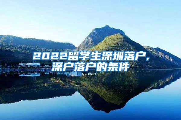 2022留學(xué)生深圳落戶,深戶落戶的條件