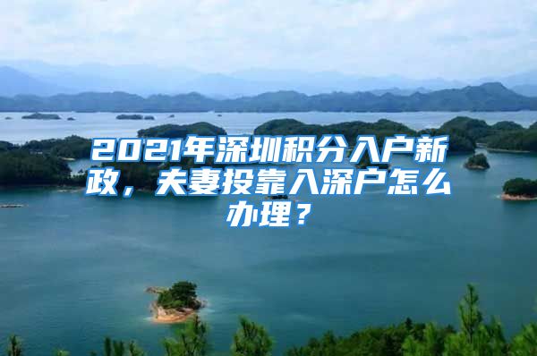 2021年深圳積分入戶新政，夫妻投靠入深戶怎么辦理？