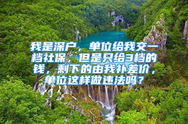 我是深戶，單位給我交一檔社保，但是只給3檔的錢，剩下的由我補(bǔ)差價(jià)，單位這樣做違法嗎？