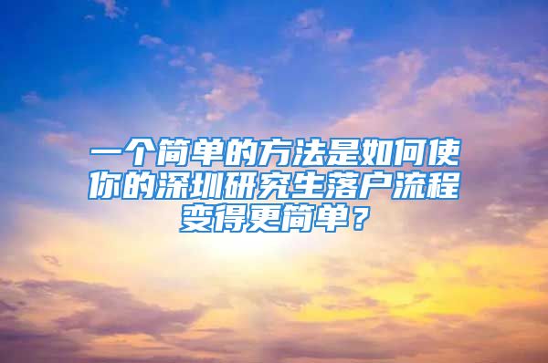 一個(gè)簡(jiǎn)單的方法是如何使你的深圳研究生落戶流程變得更簡(jiǎn)單？