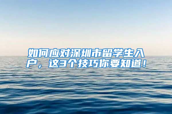 如何應(yīng)對深圳市留學(xué)生入戶，這3個技巧你要知道！