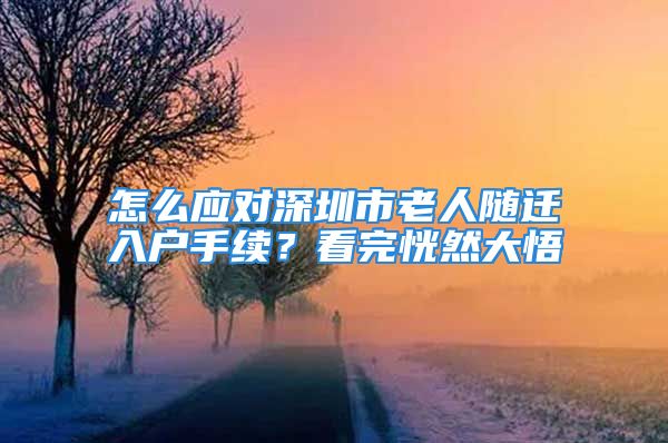 怎么應(yīng)對深圳市老人隨遷入戶手續(xù)？看完恍然大悟