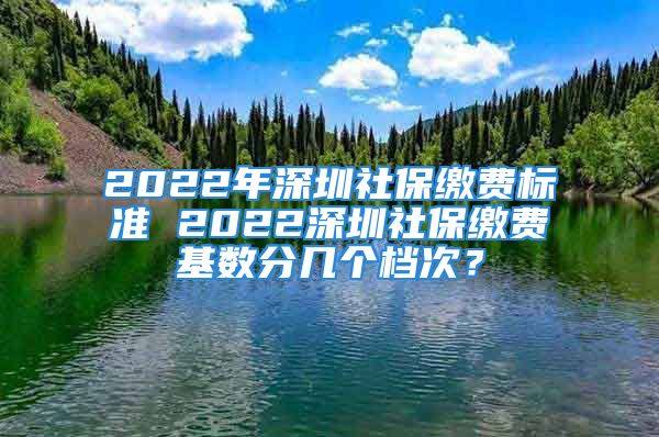 2022年深圳社保繳費(fèi)標(biāo)準(zhǔn) 2022深圳社保繳費(fèi)基數(shù)分幾個檔次？