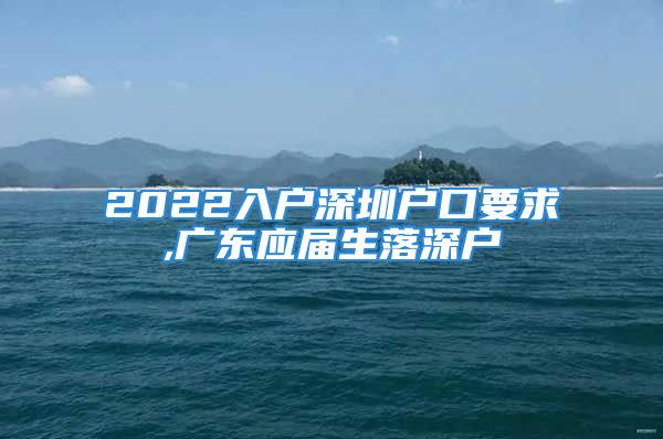 2022入戶深圳戶口要求,廣東應(yīng)屆生落深戶